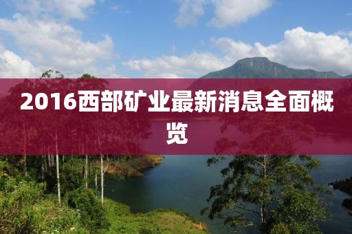 2016西部礦業(yè)最新消息全面概覽