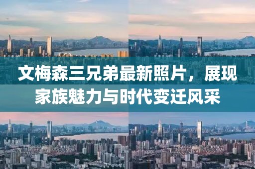 文梅森三兄弟最新照片，展現(xiàn)家族魅力與時(shí)代變遷風(fēng)采