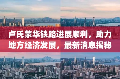 盧氏蒙華鐵路進展順利，助力地方經濟發(fā)展，最新消息揭秘