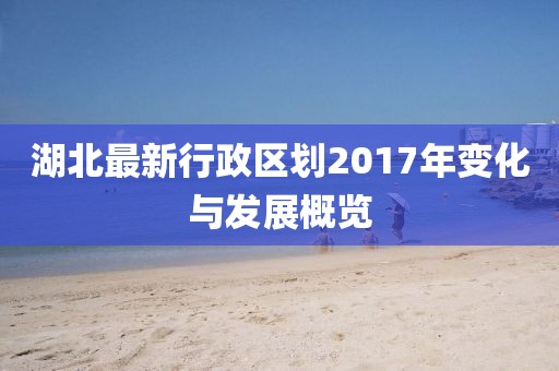 湖北最新行政區(qū)劃2017年變化與發(fā)展概覽