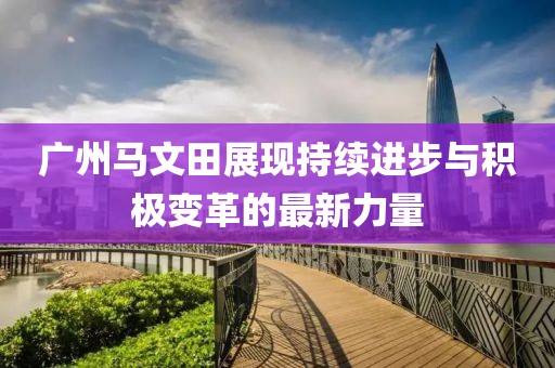 廣州馬文田展現(xiàn)持續(xù)進(jìn)步與積極變革的最新力量