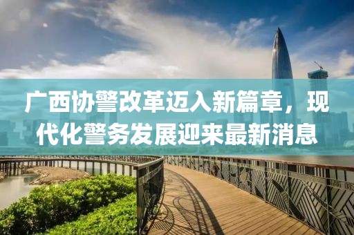 廣西協(xié)警改革邁入新篇章，現(xiàn)代化警務發(fā)展迎來最新消息