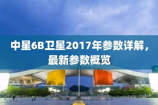 中星6B衛(wèi)星2017年參數(shù)詳解，最新參數(shù)概覽