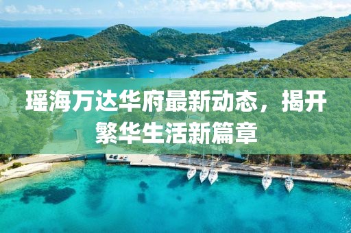 瑤海萬(wàn)達(dá)華府最新動(dòng)態(tài)，揭開(kāi)繁華生活新篇章