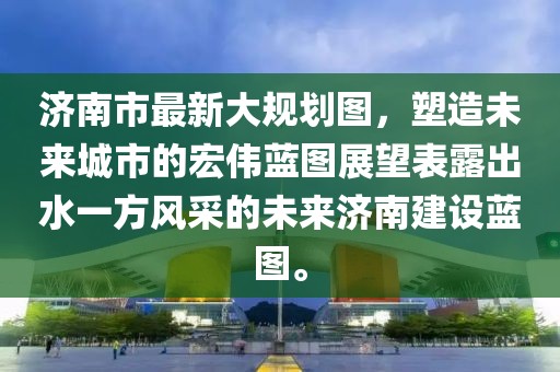 濟(jì)南市最新大規(guī)劃圖，塑造未來(lái)城市的宏偉藍(lán)圖展望表露出水一方風(fēng)采的未來(lái)濟(jì)南建設(shè)藍(lán)圖。