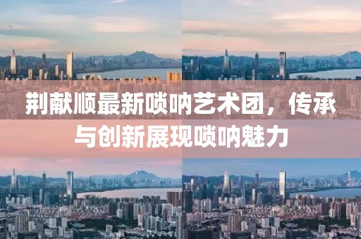 荊獻順最新嗩吶藝術團，傳承與創(chuàng)新展現嗩吶魅力